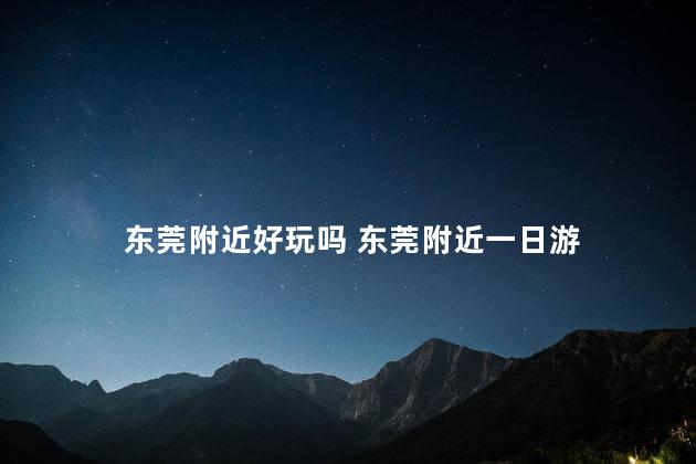 东莞附近好玩吗 东莞附近一日游